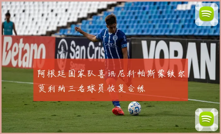 阿根廷国家队喜讯尼科帕斯蒙铁尔莫利纳三名球员恢复合练