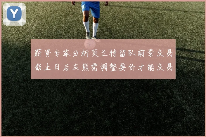 薪资专家分析莫兰特留队前景交易截止日后灰熊需调整要价才能交易