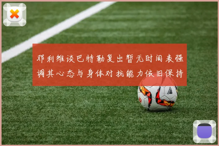 邓利维谈巴特勒复出暂无时间表强调其心态与身体对抗能力依旧保持