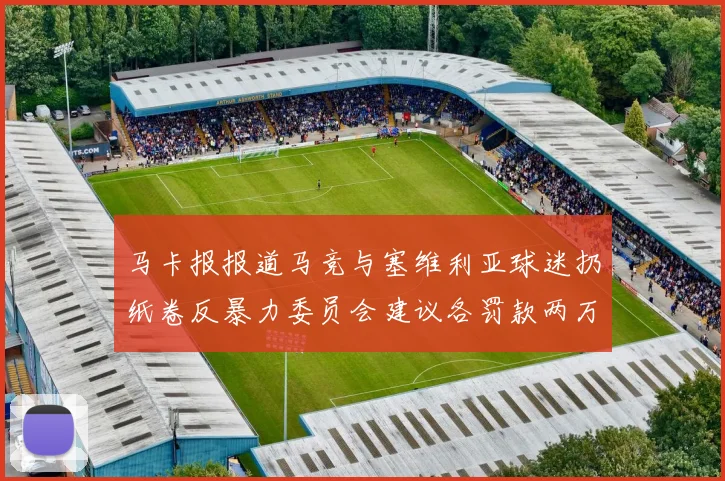 马卡报报道马竞与塞维利亚球迷扔纸卷反暴力委员会建议各罚款两万欧元