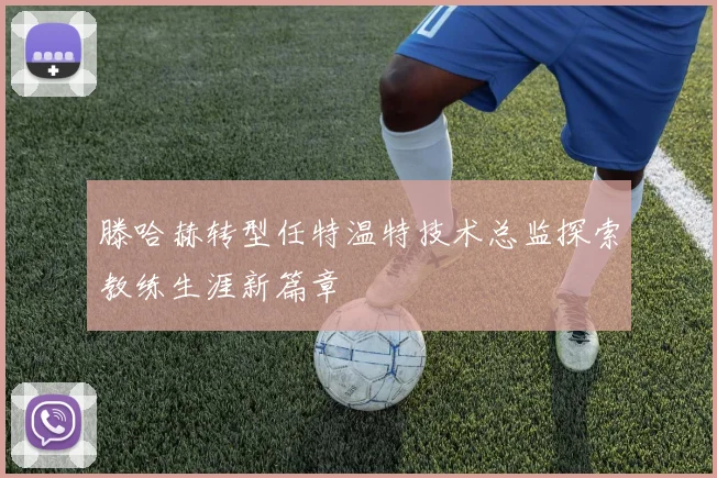 滕哈赫转型任特温特技术总监探索教练生涯新篇章