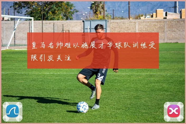 皇马名帅难以施展才华球队训练受限引发关注