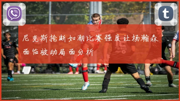 尼克斯抢断如潮比赛强度让杨瀚森面临被动局面分析