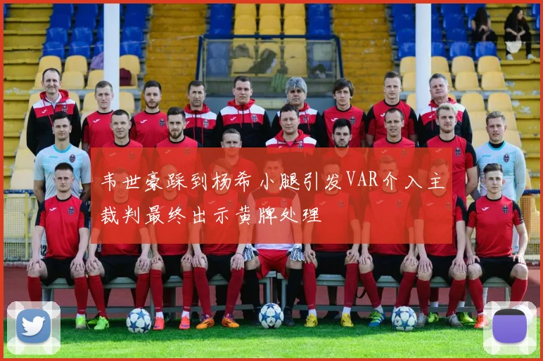 韦世豪踩到杨希小腿引发VAR介入主裁判最终出示黄牌处理