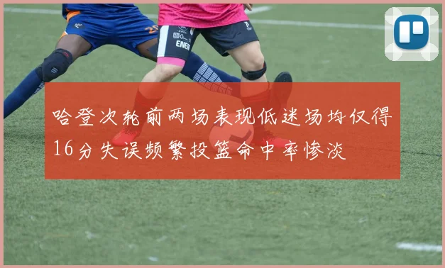 哈登次轮前两场表现低迷场均仅得16分失误频繁投篮命中率惨淡