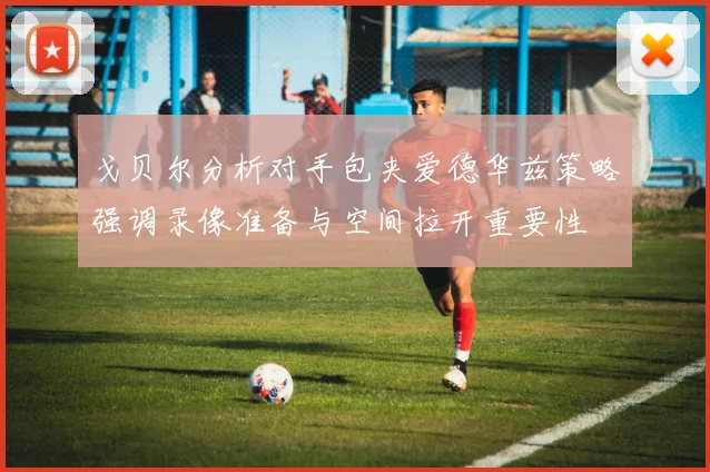 戈贝尔分析对手包夹爱德华兹策略强调录像准备与空间拉开重要性