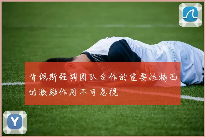 肯佩斯强调团队合作的重要性梅西的激励作用不可忽视