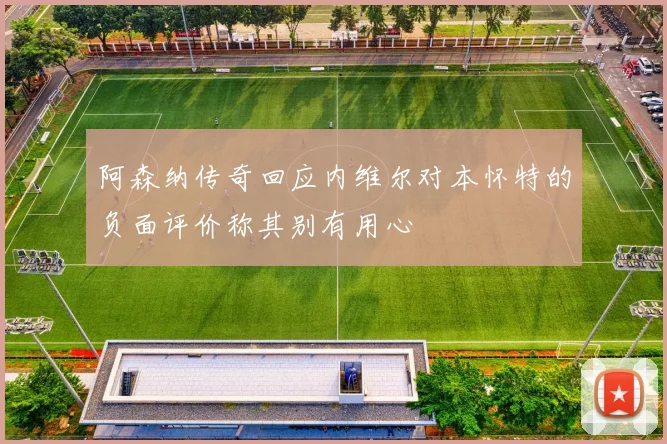 阿森纳传奇回应内维尔对本怀特的负面评价称其别有用心