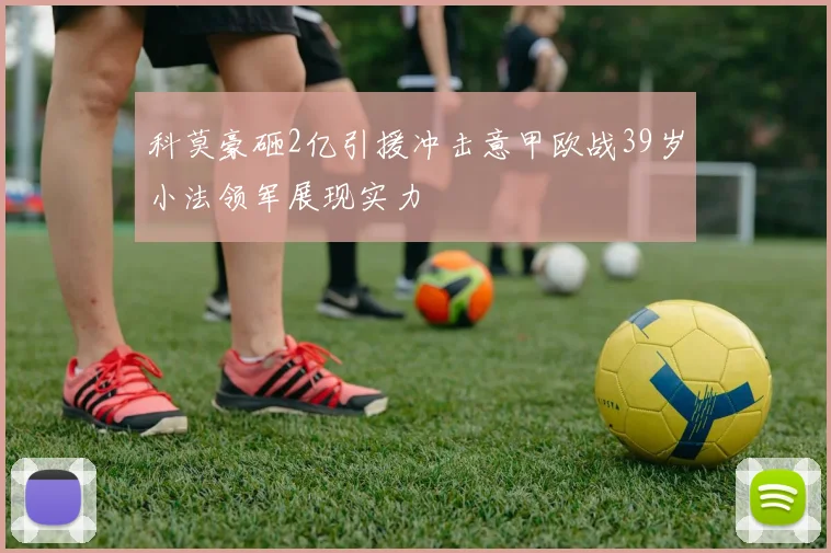 科莫豪砸2亿引援冲击意甲欧战39岁小法领军展现实力