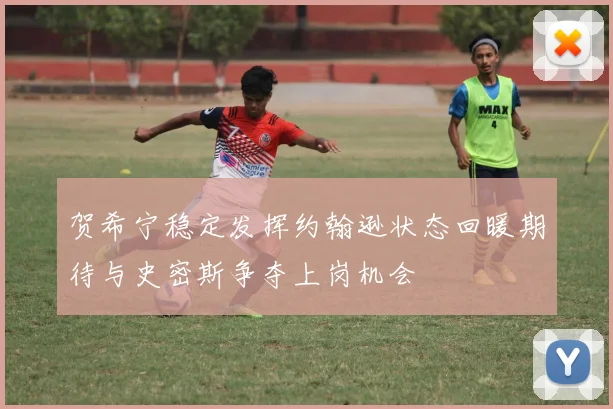 贺希宁稳定发挥约翰逊状态回暖期待与史密斯争夺上岗机会