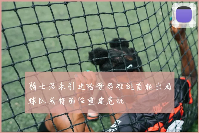 骑士若未引进哈登恐难逃首轮出局球队或将面临重建危机