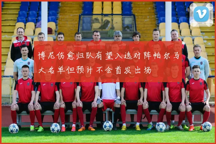 博尼伤愈归队有望入选对阵帕尔马大名单但预计不会首发出场